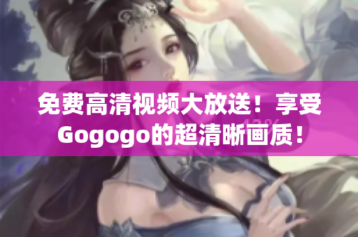 免费高清视频大放送！享受Gogogo的超清晰画质！
