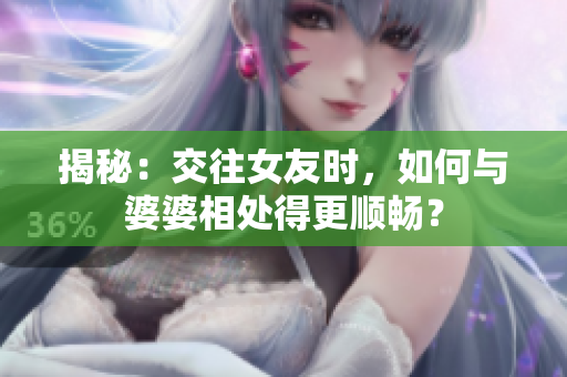 揭秘：交往女友时，如何与婆婆相处得更顺畅？