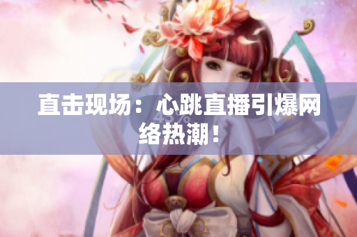 直击现场：心跳直播引爆网络热潮！