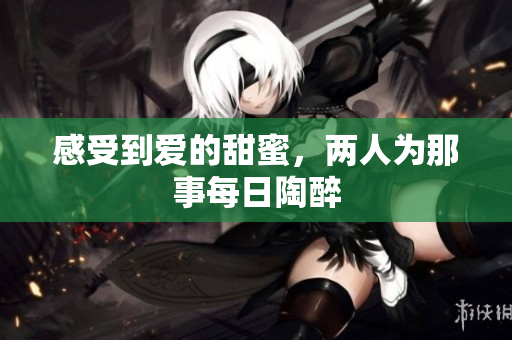感受到爱的甜蜜，两人为那事每日陶醉