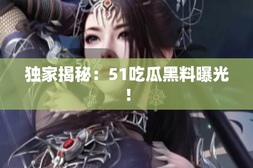 独家揭秘：51吃瓜黑料曝光！