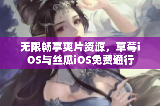 无限畅享爽片资源，草莓iOS与丝瓜iOS免费通行