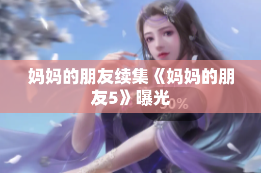 妈妈的朋友续集《妈妈的朋友5》曝光