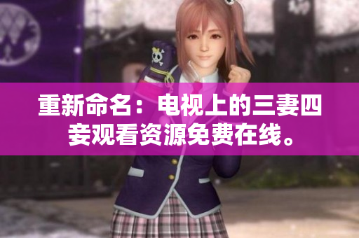 重新命名：电视上的三妻四妾观看资源免费在线。