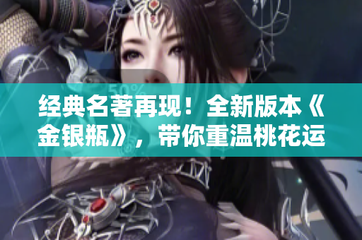 经典名著再现！全新版本《金银瓶》，带你重温桃花运奇遇记！