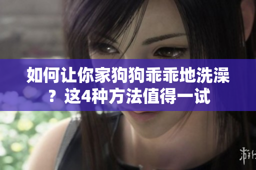 如何让你家狗狗乖乖地洗澡？这4种方法值得一试