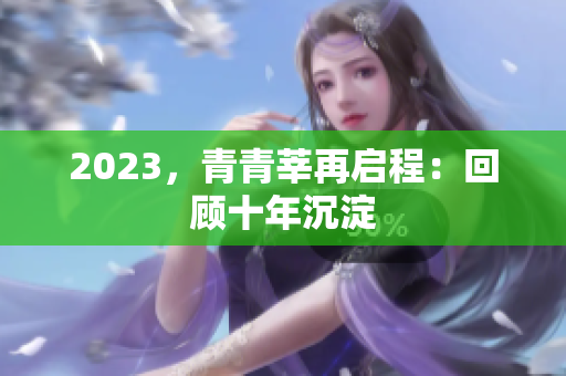2023，青青莘再启程：回顾十年沉淀