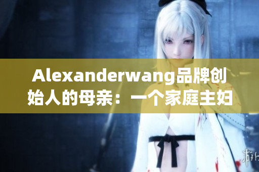 Alexanderwang品牌创始人的母亲：一个家庭主妇的创业之路