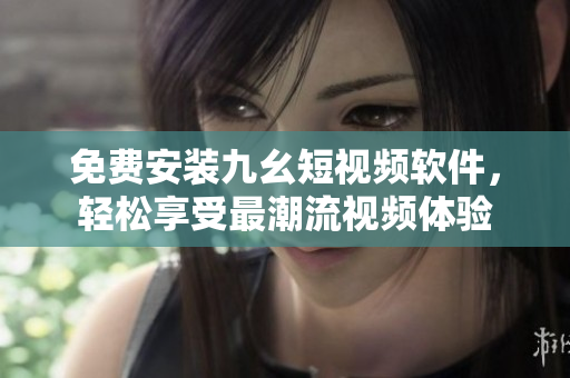 免费安装九幺短视频软件，轻松享受最潮流视频体验