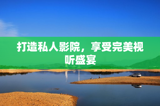 打造私人影院，享受完美视听盛宴