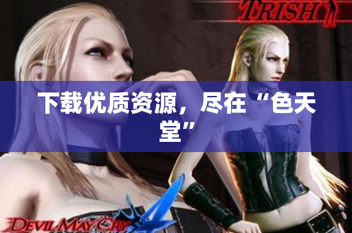 下载优质资源，尽在“色天堂”