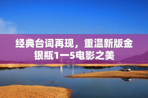 经典台词再现，重温新版金银瓶1一5电影之美
