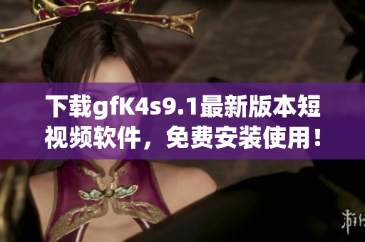 下载gfK4s9.1最新版本短视频软件，免费安装使用！