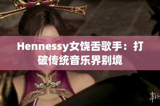 Hennessy女饶舌歌手：打破传统音乐界别境
