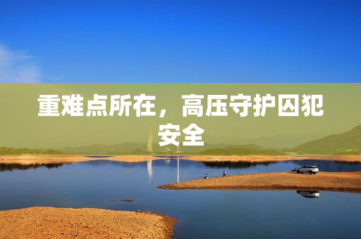 重难点所在，高压守护囚犯安全