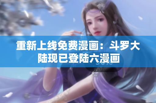 重新上线免费漫画：斗罗大陆现已登陆六漫画