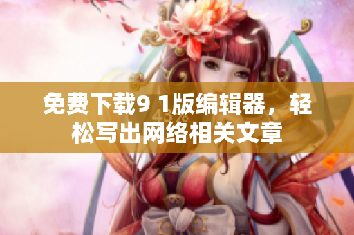 免费下载9 1版编辑器，轻松写出网络相关文章