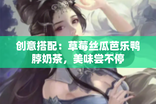 创意搭配：草莓丝瓜芭乐鸭脖奶茶，美味尝不停