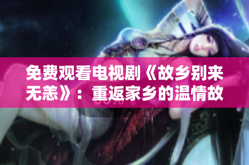 免费观看电视剧《故乡别来无恙》：重返家乡的温情故事