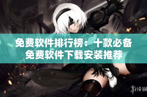 免费软件排行榜：十款必备免费软件下载安装推荐