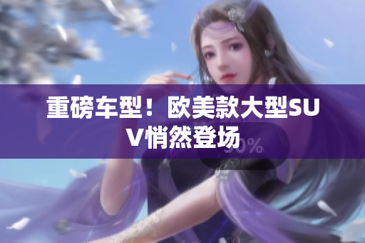 重磅车型！欧美款大型SUV悄然登场