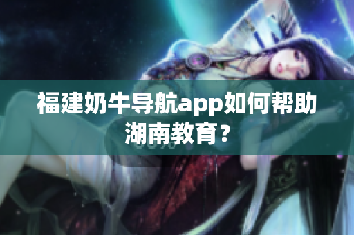福建奶牛导航app如何帮助湖南教育？
