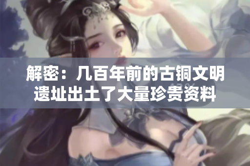 解密：几百年前的古铜文明遗址出土了大量珍贵资料