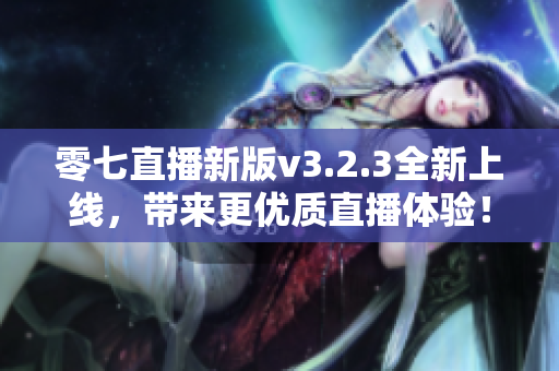 零七直播新版v3.2.3全新上线，带来更优质直播体验！