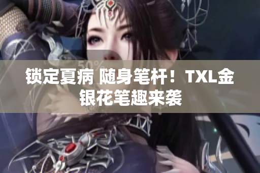 锁定夏病 随身笔杆！TXL金银花笔趣来袭