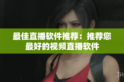 最佳直播软件推荐：推荐您最好的视频直播软件