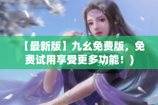【最新版】九幺免费版，免费试用享受更多功能！)