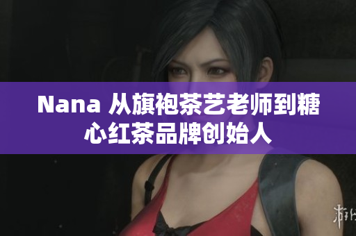 Nana 从旗袍茶艺老师到糖心红茶品牌创始人