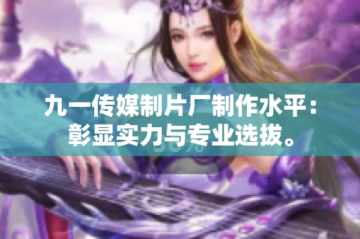 九一传媒制片厂制作水平：彰显实力与专业选拔。