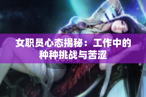 女职员心态揭秘：工作中的种种挑战与苦涩