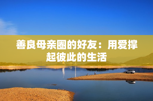 善良母亲圈的好友：用爱撑起彼此的生活