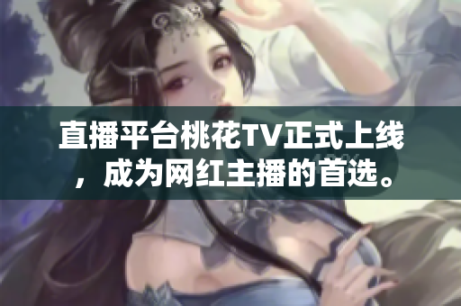 直播平台桃花TV正式上线，成为网红主播的首选。