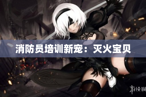 消防员培训新宠：灭火宝贝