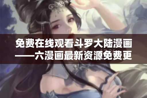 免费在线观看斗罗大陆漫画——六漫画最新资源免费更新