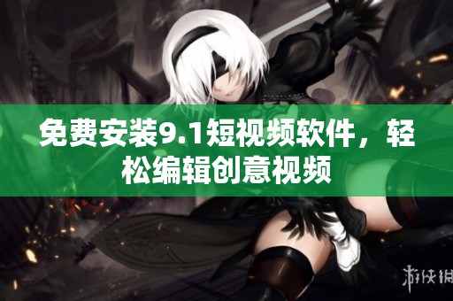 免费安装9.1短视频软件，轻松编辑创意视频