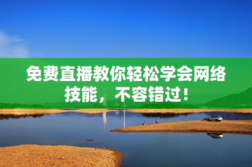 免费直播教你轻松学会网络技能，不容错过！