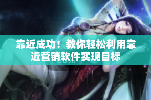 靠近成功！教你轻松利用靠近营销软件实现目标