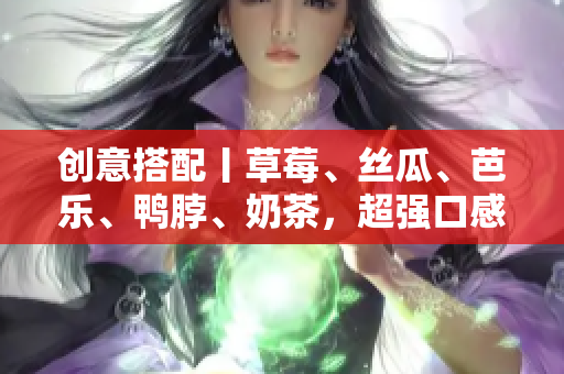 创意搭配丨草莓、丝瓜、芭乐、鸭脖、奶茶，超强口感！