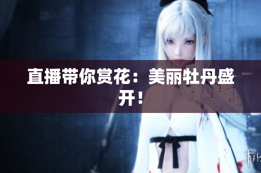 直播带你赏花：美丽牡丹盛开！