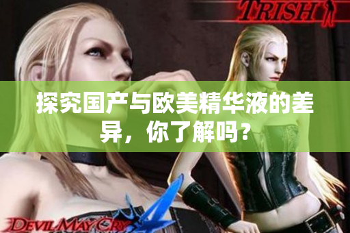 探究国产与欧美精华液的差异，你了解吗？