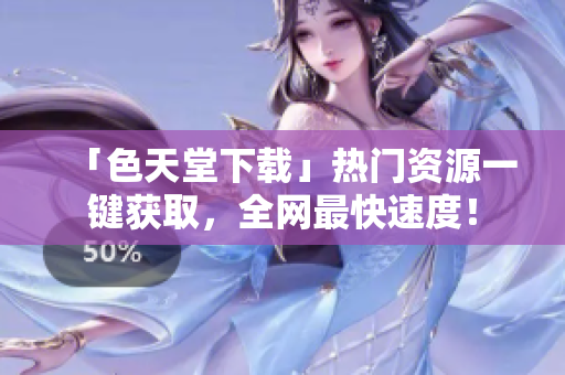 「色天堂下载」热门资源一键获取，全网最快速度！