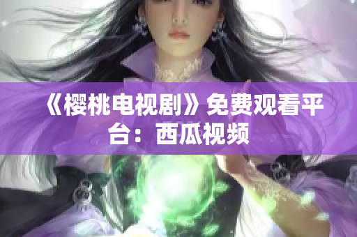 《樱桃电视剧》免费观看平台：西瓜视频