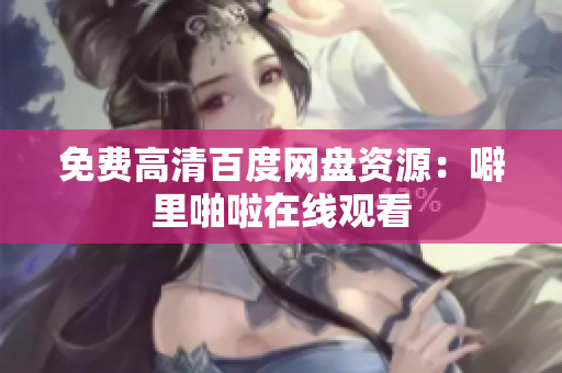 免费高清百度网盘资源：噼里啪啦在线观看