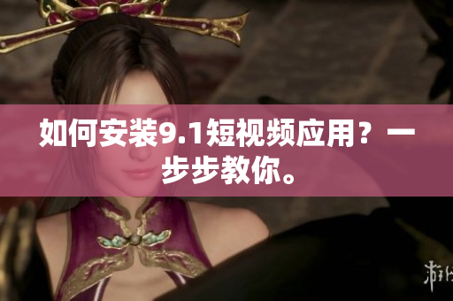 如何安装9.1短视频应用？一步步教你。