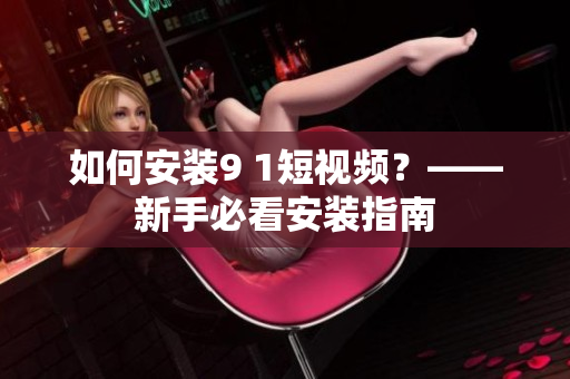 如何安装9 1短视频？——新手必看安装指南