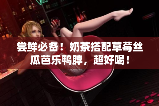 尝鲜必备！奶茶搭配草莓丝瓜芭乐鸭脖，超好喝！